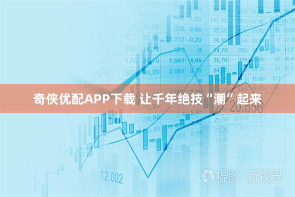 奇侠优配APP下载 让千年绝技“潮”起来