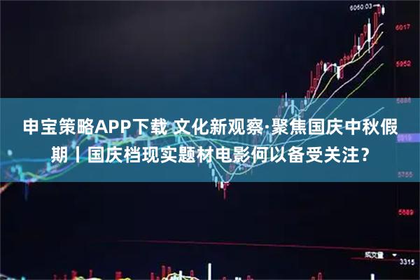 申宝策略APP下载 文化新观察·聚焦国庆中秋假期丨国庆档现实题材电影何以备受关注？