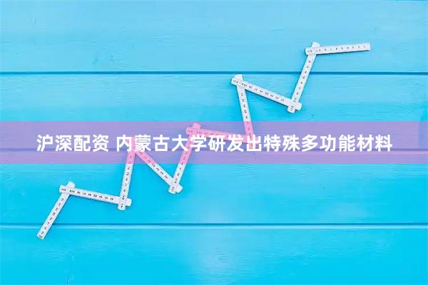 沪深配资 内蒙古大学研发出特殊多功能材料
