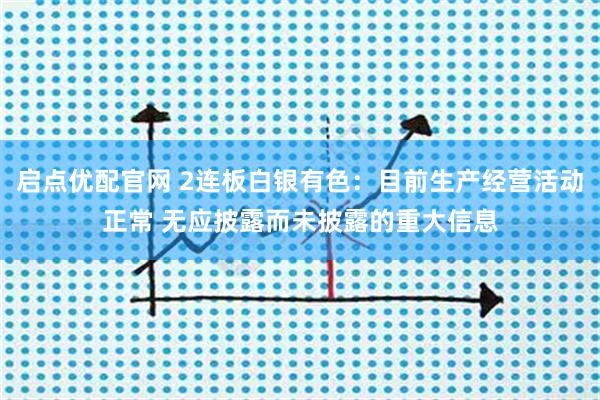 启点优配官网 2连板白银有色：目前生产经营活动正常 无应披露而未披露的重大信息