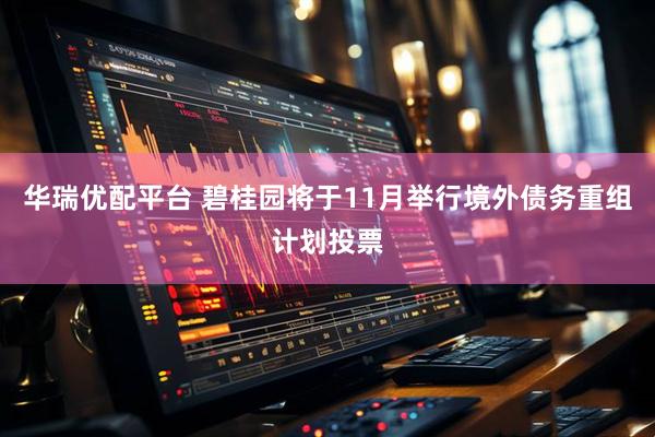 华瑞优配平台 碧桂园将于11月举行境外债务重组计划投票