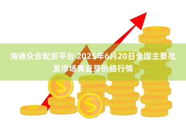 海通众合配资平台 2025年6月20日全国主要批发市场黄豆芽价格行情
