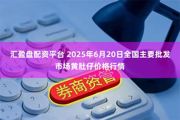 汇盈盘配资平台 2025年6月20日全国主要批发市场黄肚仔价格行情