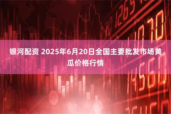 银河配资 2025年6月20日全国主要批发市场黄瓜价格行情