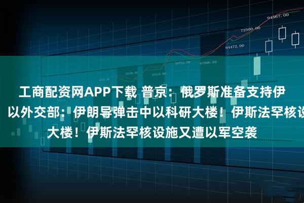 工商配资网APP下载 普京：俄罗斯准备支持伊朗发展和平核能！以外交部：伊朗导弹击中以科研大楼！伊斯法罕核设施又遭以军空袭