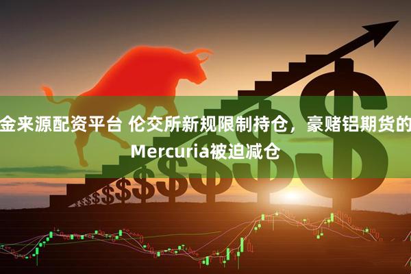 金来源配资平台 伦交所新规限制持仓，豪赌铝期货的Mercuria被迫减仓