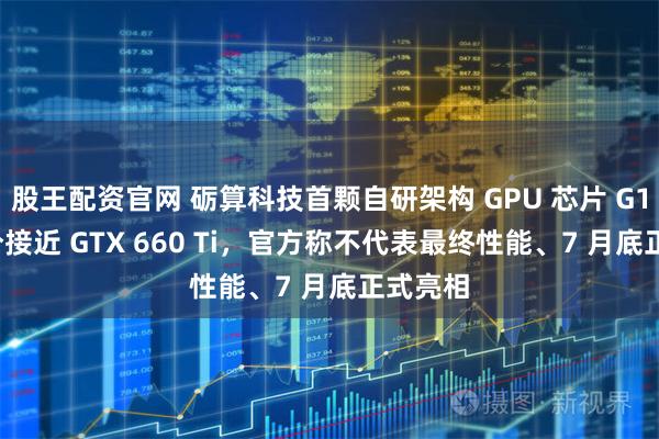 股王配资官网 砺算科技首颗自研架构 GPU 芯片 G100 跑分接近 GTX 660 Ti，官方称不代表最终性能、7 月底正式亮相
