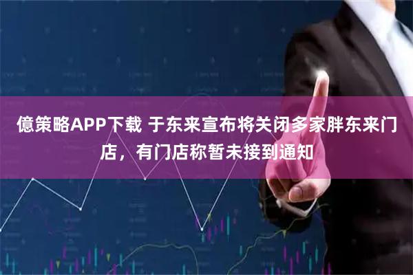 億策略APP下载 于东来宣布将关闭多家胖东来门店，有门店称暂未接到通知