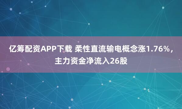 亿筹配资APP下载 柔性直流输电概念涨1.76%，主力资金净流入26股