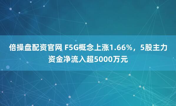 倍操盘配资官网 F5G概念上涨1.66%，5股主力资金净流入超5000万元