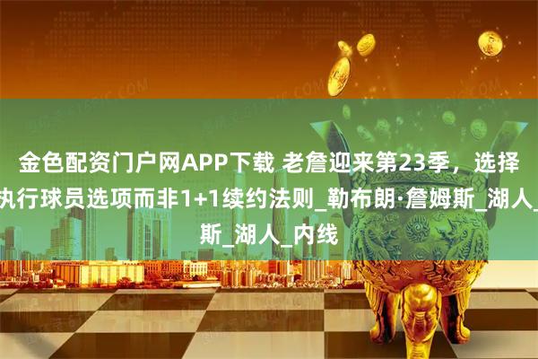金色配资门户网APP下载 老詹迎来第23季，选择直接执行球员选项而非1+1续约法则_勒布朗·詹姆斯_湖人_内线
