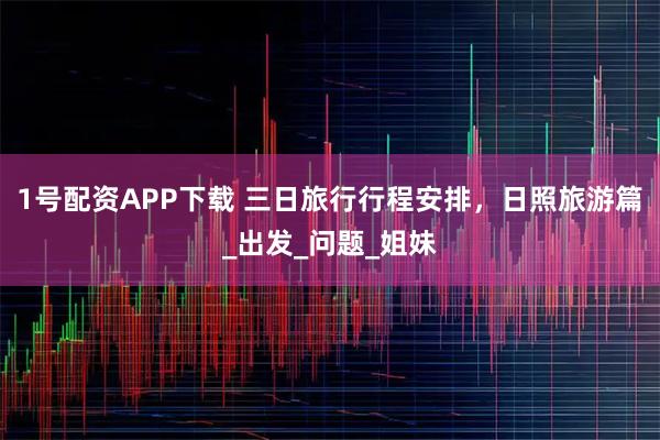 1号配资APP下载 三日旅行行程安排，日照旅游篇_出发_问题_姐妹