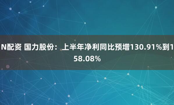N配资 国力股份:上半年净利同比预增130.91%到158.08%