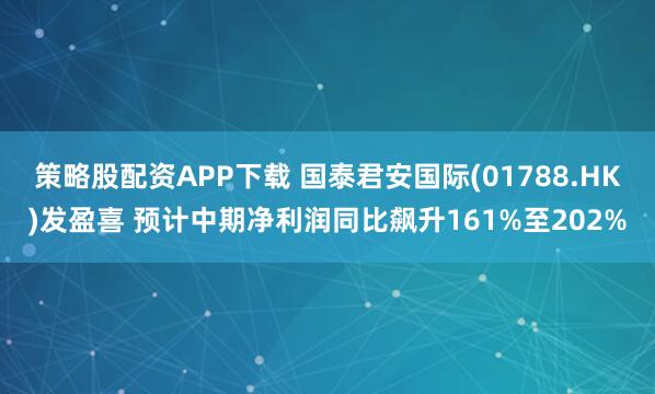 策略股配资APP下载 国泰君安国际(01788.HK)发盈喜 预计中期净利润同比飙升161%至202%