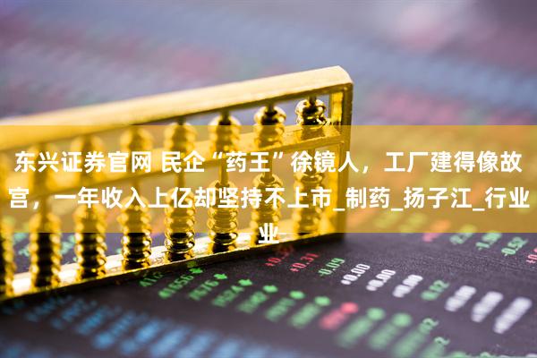 东兴证券官网 民企“药王”徐镜人，工厂建得像故宫，一年收入上亿却坚持不上市_制药_扬子江_行业