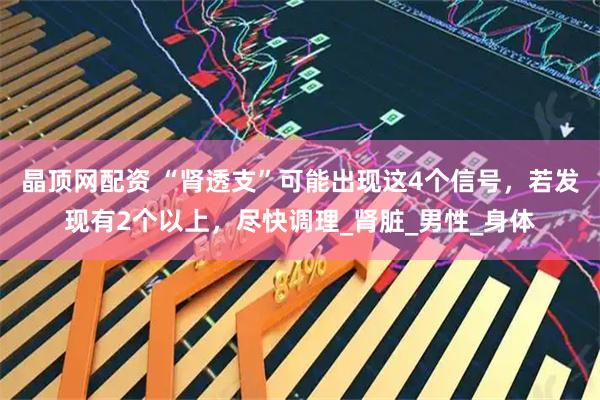 晶顶网配资 “肾透支”可能出现这4个信号，若发现有2个以上，尽快调理_肾脏_男性_身体