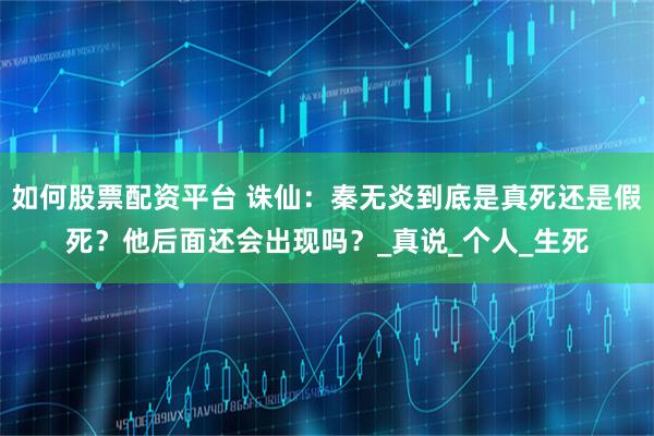 如何股票配资平台 诛仙：秦无炎到底是真死还是假死？他后面还会出现吗？_真说_个人_生死