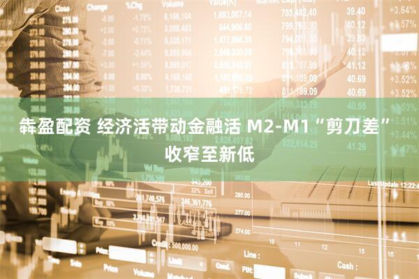 犇盈配资 经济活带动金融活 M2-M1“剪刀差” 收窄至新低