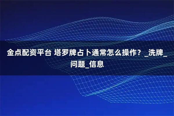 金点配资平台 塔罗牌占卜通常怎么操作？_洗牌_问题_信息