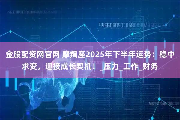 金股配资网官网 摩羯座2025年下半年运势：稳中求变，迎接成长契机！_压力_工作_财务