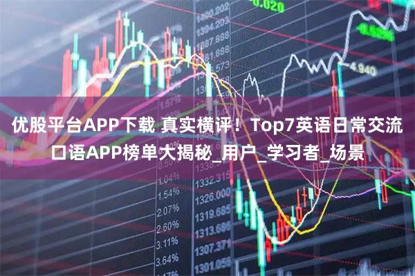 优股平台APP下载 真实横评！Top7英语日常交流口语APP榜单大揭秘_用户_学习者_场景