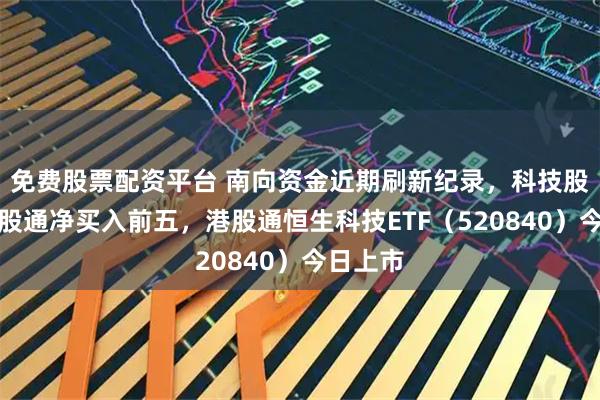 免费股票配资平台 南向资金近期刷新纪录，科技股包揽港股通净买入前五，港股通恒生科技ETF（520840）今日上市