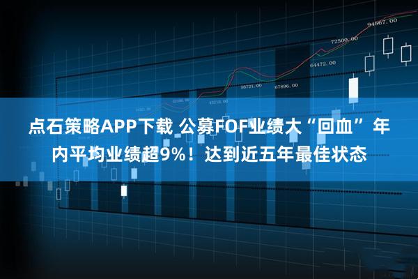 点石策略APP下载 公募FOF业绩大“回血” 年内平均业绩超9%！达到近五年最佳状态