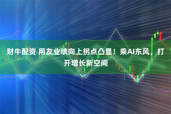 财牛配资 用友业绩向上拐点凸显！乘AI东风，打开增长新空间