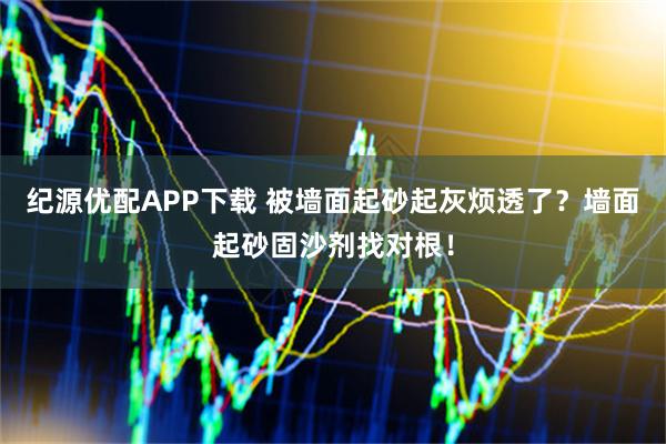 纪源优配APP下载 被墙面起砂起灰烦透了？墙面起砂固沙剂找对根！