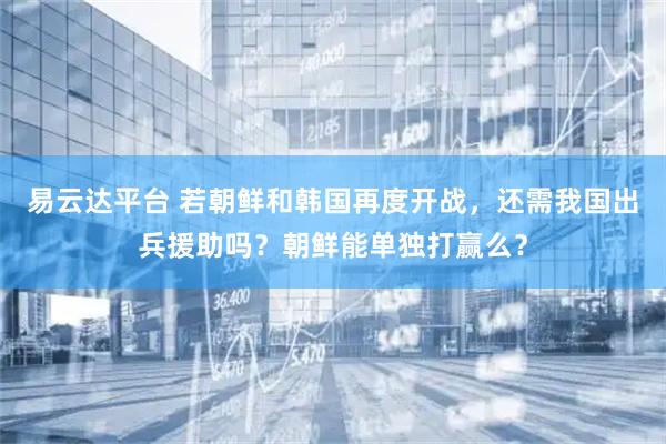 易云达平台 若朝鲜和韩国再度开战，还需我国出兵援助吗？朝鲜能单独打赢么？