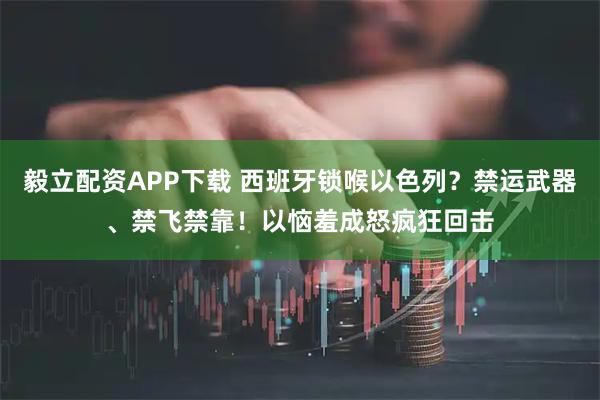 毅立配资APP下载 西班牙锁喉以色列？禁运武器、禁飞禁靠！以恼羞成怒疯狂回击