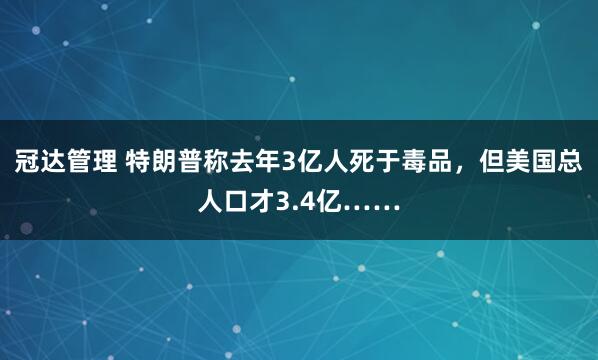冠达管理 特朗普称去年3亿人死于毒品，但美国总人口才3.4亿……