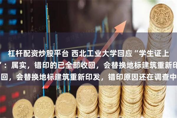 杠杆配资炒股平台 西北工业大学回应“学生证上印西安工业大学图书馆”：属实，错印的已全部收回，会替换地标建筑重新印发，错印原因还在调查中