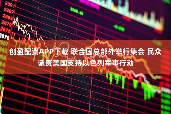 创盈配资APP下载 联合国总部外举行集会 民众谴责美国支持以色列军事行动