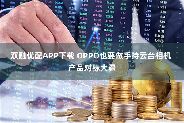 双融优配APP下载 OPPO也要做手持云台相机 产品对标大疆