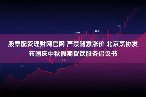 股票配资理财网官网 严禁随意涨价 北京烹协发布国庆中秋假期餐饮服务倡议书