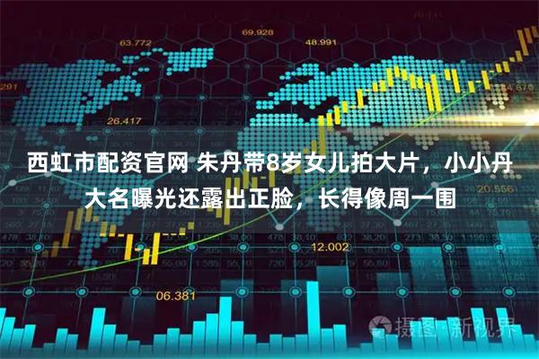 西虹市配资官网 朱丹带8岁女儿拍大片，小小丹大名曝光还露出正脸，长得像周一围