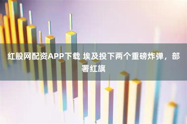 红股网配资APP下载 埃及投下两个重磅炸弹，部署红旗