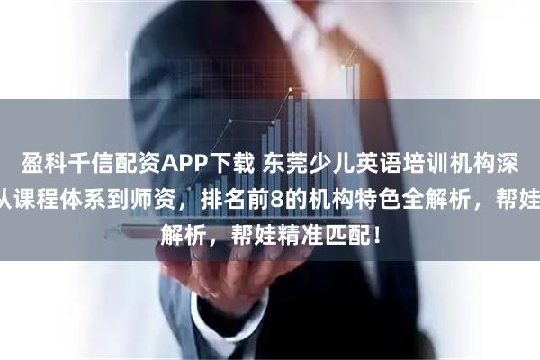 盈科千信配资APP下载 东莞少儿英语培训机构深度揭秘：从课程体系到师资，排名前8的机构特色全解析，帮娃精准匹配！