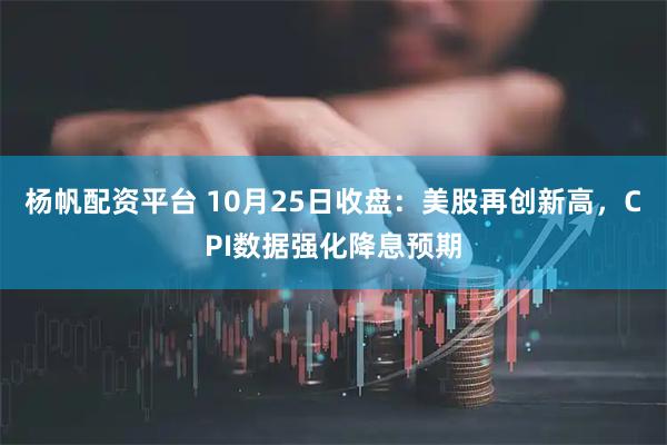 杨帆配资平台 10月25日收盘：美股再创新高，CPI数据强化降息预期