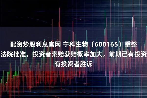 配资炒股利息官网 宁科生物（600165）重整计划获法院批准，投资者索赔获赔概率加大，前期已有投资者胜诉