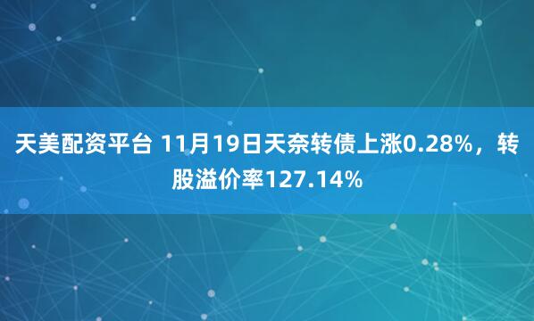 天美配资平台 11月19日天奈转债上涨0.28%，转股溢价率127.14%