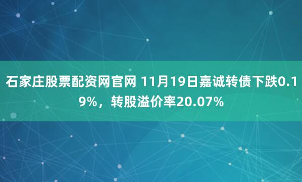 石家庄股票配资网官网 11月19日嘉诚转债下跌0.19%，转股溢价率20.07%