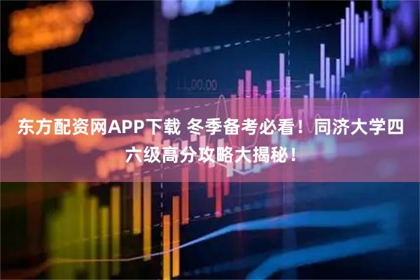 东方配资网APP下载 冬季备考必看！同济大学四六级高分攻略大揭秘！