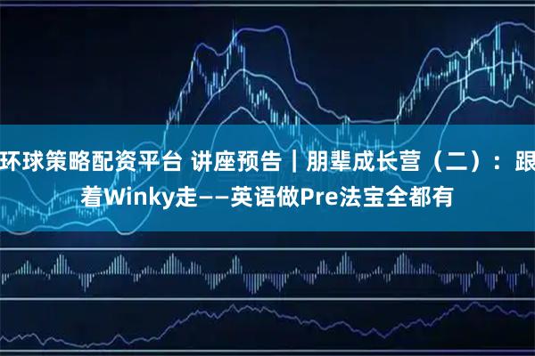 环球策略配资平台 讲座预告｜朋辈成长营（二）：跟着Winky走——英语做Pre法宝全都有