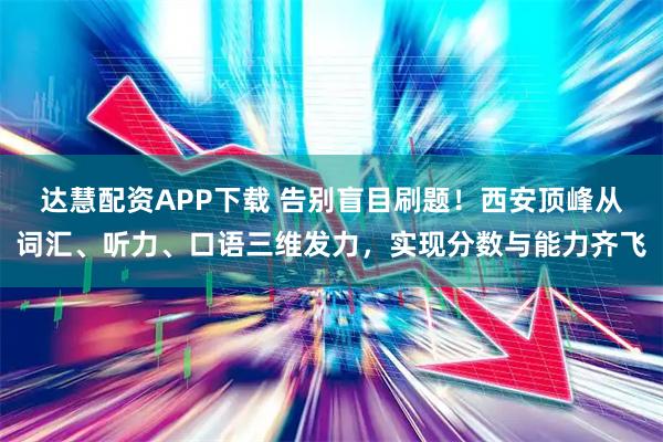 达慧配资APP下载 告别盲目刷题！西安顶峰从词汇、听力、口语三维发力，实现分数与能力齐飞