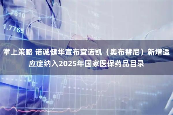 掌上策略 诺诚健华宣布宜诺凯（奥布替尼）新增适应症纳入2025年国家医保药品目录