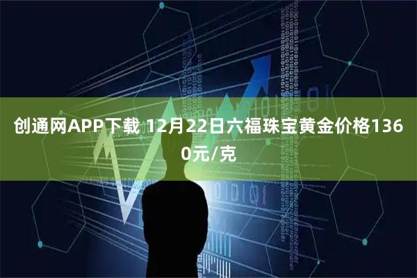 创通网APP下载 12月22日六福珠宝黄金价格1360元/克