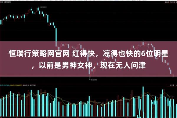 恒瑞行策略网官网 红得快，凉得也快的6位明星，以前是男神女神，现在无人问津