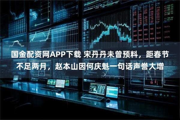 国金配资网APP下载 宋丹丹未曾预料，距春节不足两月，赵本山因何庆魁一句话声誉大增